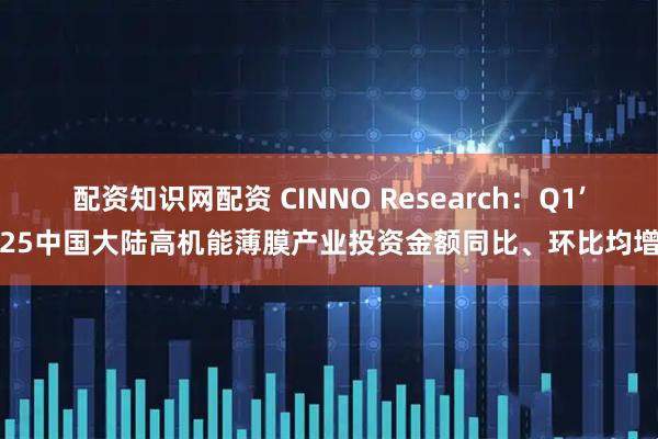 配资知识网配资 CINNO Research：Q1’25中国大陆高机能薄膜产业投资金额同比、环比均增