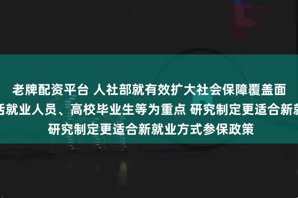 老牌配资平台 人社部就有效扩大社会保障覆盖面答每经问：以灵活就业人员、高校毕业生等为重点 研究制定更适合新就业方式参保政策