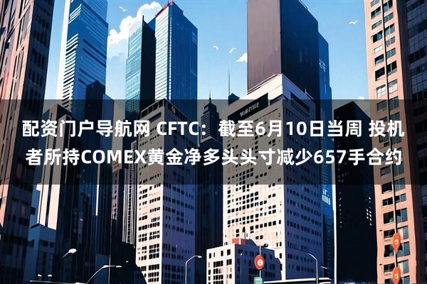配资门户导航网 CFTC：截至6月10日当周 投机者所持COMEX黄金净多头头寸减少657手合约