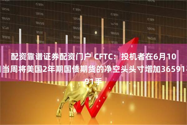 配资靠谱证券配资门户 CFTC：投机者在6月10日当周将美国2年期国债期货的净空头头寸增加36591手