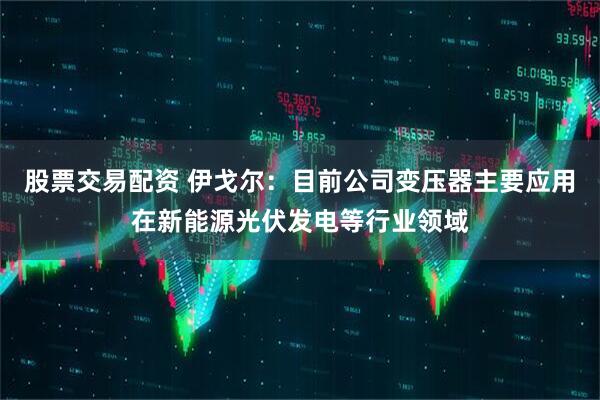 股票交易配资 伊戈尔：目前公司变压器主要应用在新能源光伏发电等行业领域