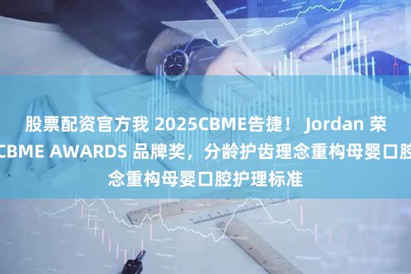 股票配资官方我 2025CBME告捷！ Jordan 荣膺 2025 CBME AWARDS 品牌奖，分龄护齿理念重构母婴口腔护理标准
