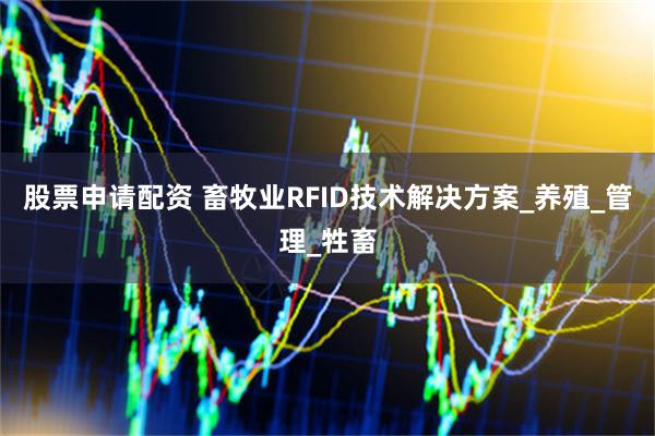 股票申请配资 畜牧业RFID技术解决方案_养殖_管理_牲畜