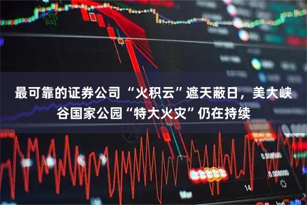最可靠的证券公司 “火积云”遮天蔽日，美大峡谷国家公园“特大火灾”仍在持续
