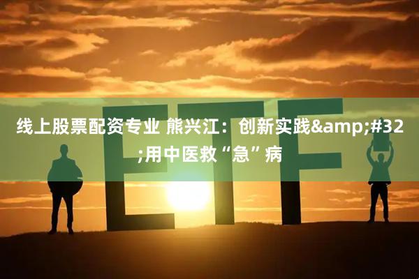 线上股票配资专业 熊兴江：创新实践 用中医救“急”病