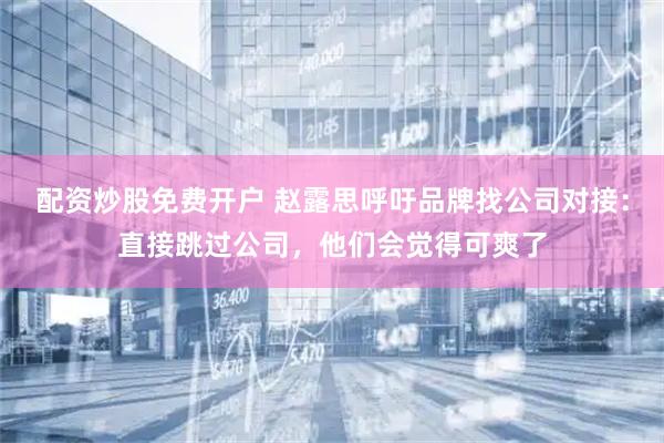 配资炒股免费开户 赵露思呼吁品牌找公司对接：直接跳过公司，他们会觉得可爽了