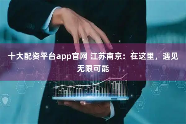十大配资平台app官网 江苏南京：在这里，遇见无限可能