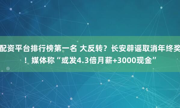 配资平台排行榜第一名 大反转？长安辟谣取消年终奖！媒体称“或发4.3倍月薪+3000现金”